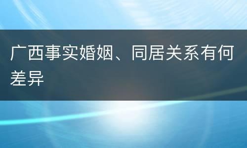 广西事实婚姻、同居关系有何差异