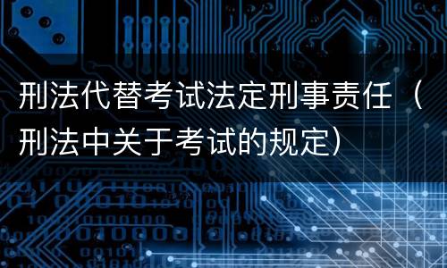 刑法代替考试法定刑事责任（刑法中关于考试的规定）