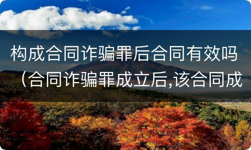 构成合同诈骗罪后合同有效吗（合同诈骗罪成立后,该合同成立吗）
