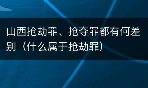 山西抢劫罪、抢夺罪都有何差别（什么属于抢劫罪）