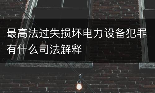 最高法过失损坏电力设备犯罪有什么司法解释