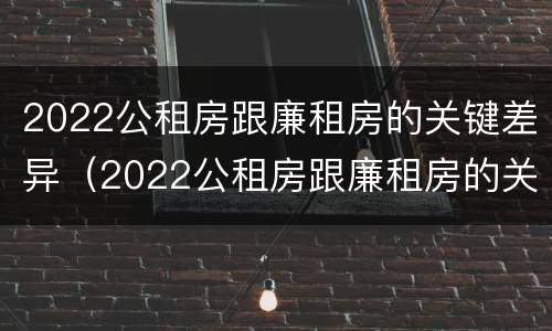 2022公租房跟廉租房的关键差异（2022公租房跟廉租房的关键差异是什么）