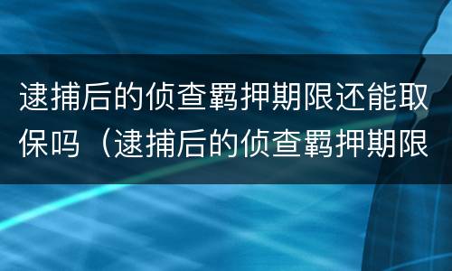 逮捕后的侦查羁押期限还能取保吗（逮捕后的侦查羁押期限还能取保吗知乎）