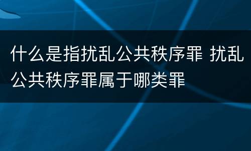 什么是指扰乱公共秩序罪 扰乱公共秩序罪属于哪类罪