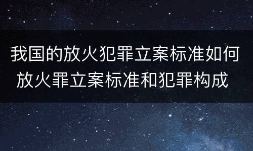 我国的放火犯罪立案标准如何 放火罪立案标准和犯罪构成