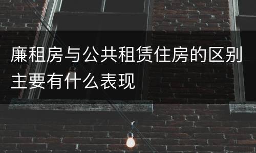 廉租房与公共租赁住房的区别主要有什么表现