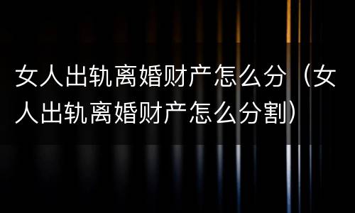 女人出轨离婚财产怎么分（女人出轨离婚财产怎么分割）