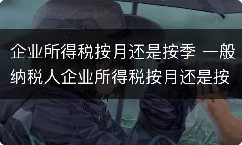 企业所得税按月还是按季 一般纳税人企业所得税按月还是按季