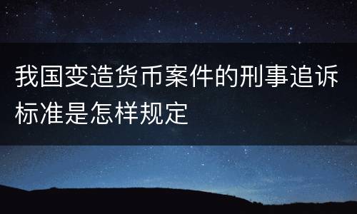 我国变造货币案件的刑事追诉标准是怎样规定