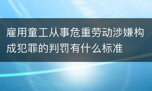雇用童工从事危重劳动涉嫌构成犯罪的判罚有什么标准