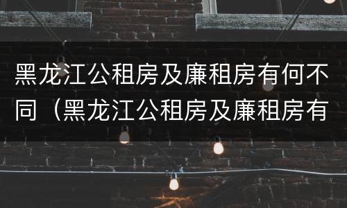 黑龙江公租房及廉租房有何不同（黑龙江公租房及廉租房有何不同之处）