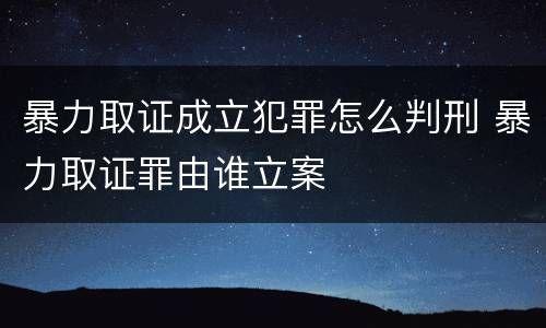 暴力取证成立犯罪怎么判刑 暴力取证罪由谁立案