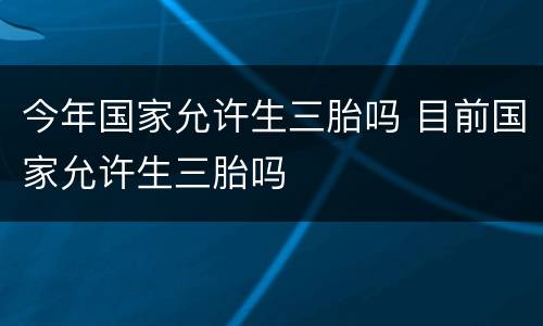 今年国家允许生三胎吗 目前国家允许生三胎吗