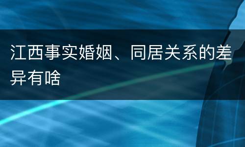 江西事实婚姻、同居关系的差异有啥