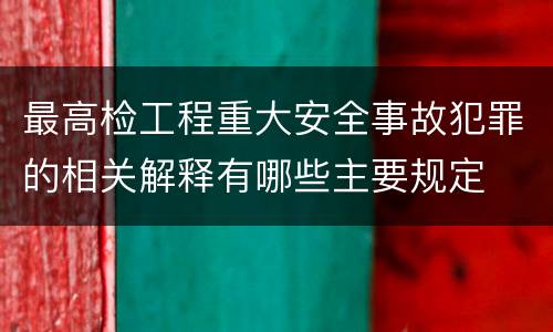 最高检工程重大安全事故犯罪的相关解释有哪些主要规定