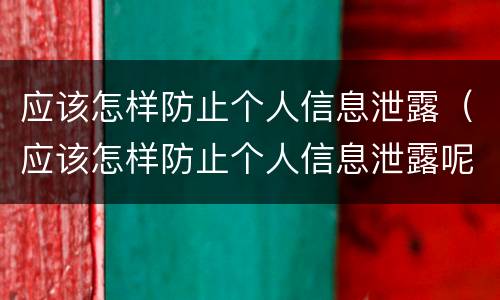 应该怎样防止个人信息泄露（应该怎样防止个人信息泄露呢）