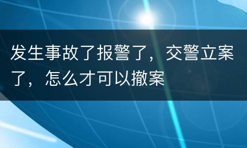发生事故了报警了，交警立案了，怎么才可以撤案