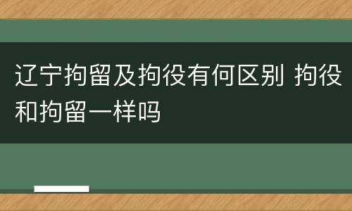 辽宁拘留及拘役有何区别 拘役和拘留一样吗