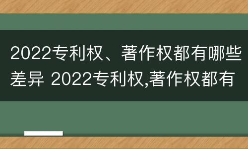 2022专利权、著作权都有哪些差异 2022专利权,著作权都有哪些差异和不足