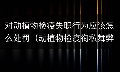 对动植物检疫失职行为应该怎么处罚（动植物检疫徇私舞弊罪与动植物检疫失职罪的区别在于）