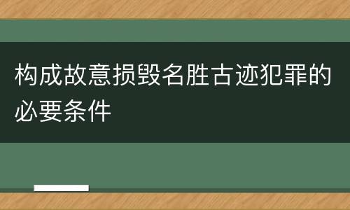 构成故意损毁名胜古迹犯罪的必要条件