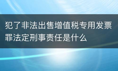 犯了非法出售增值税专用发票罪法定刑事责任是什么