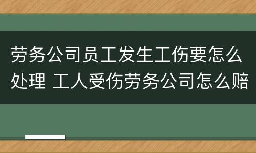 劳务公司员工发生工伤要怎么处理 工人受伤劳务公司怎么赔