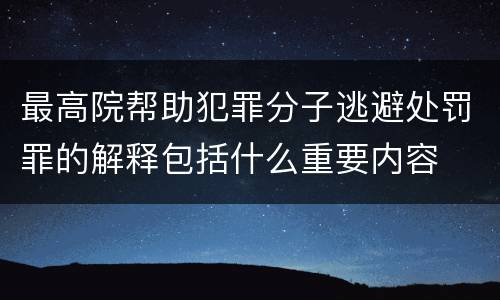 最高院帮助犯罪分子逃避处罚罪的解释包括什么重要内容