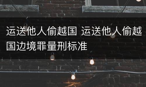 运送他人偷越国 运送他人偷越国边境罪量刑标准