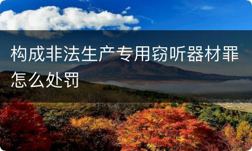 构成非法生产专用窃听器材罪怎么处罚