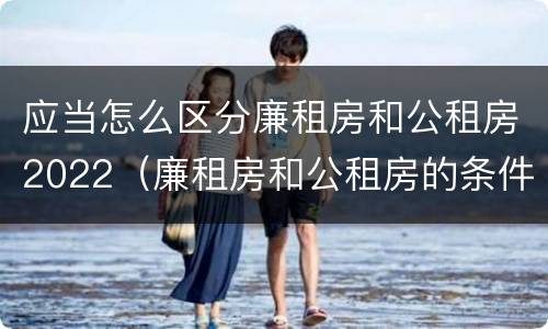应当怎么区分廉租房和公租房2022（廉租房和公租房的条件）