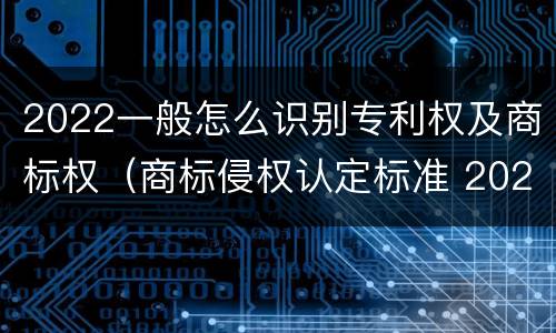 2022一般怎么识别专利权及商标权（商标侵权认定标准 2020）