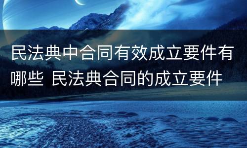 民法典中合同有效成立要件有哪些 民法典合同的成立要件