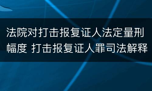 法院对打击报复证人法定量刑幅度 打击报复证人罪司法解释