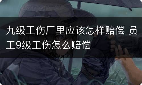 九级工伤厂里应该怎样赔偿 员工9级工伤怎么赔偿