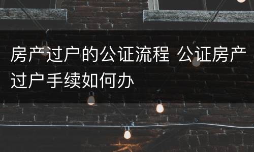房产过户的公证流程 公证房产过户手续如何办