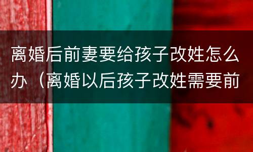 离婚后前妻要给孩子改姓怎么办（离婚以后孩子改姓需要前夫同意吗）