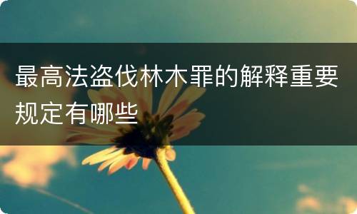 最高法盗伐林木罪的解释重要规定有哪些