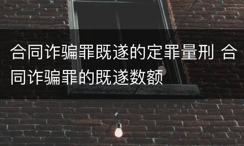 合同诈骗罪既遂的定罪量刑 合同诈骗罪的既遂数额