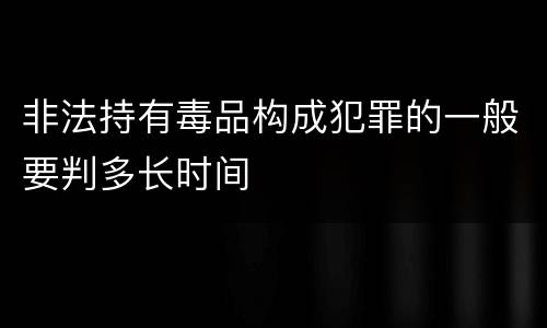 非法持有毒品构成犯罪的一般要判多长时间