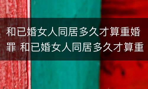 和已婚女人同居多久才算重婚罪 和已婚女人同居多久才算重婚罪呢
