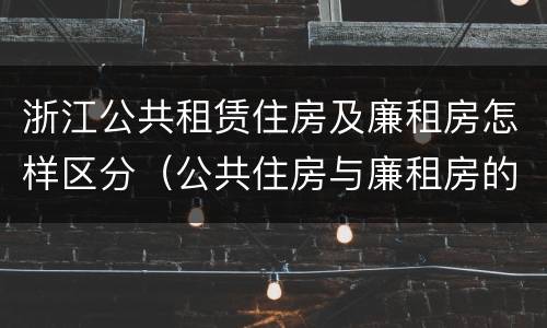 浙江公共租赁住房及廉租房怎样区分（公共住房与廉租房的区别）