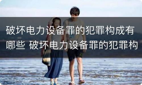 破坏电力设备罪的犯罪构成有哪些 破坏电力设备罪的犯罪构成有哪些类型