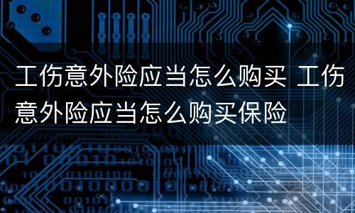 工伤意外险应当怎么购买 工伤意外险应当怎么购买保险