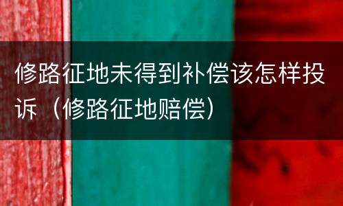 修路征地未得到补偿该怎样投诉（修路征地赔偿）