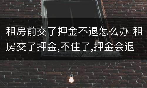 租房前交了押金不退怎么办 租房交了押金,不住了,押金会退吗