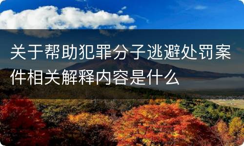 关于帮助犯罪分子逃避处罚案件相关解释内容是什么