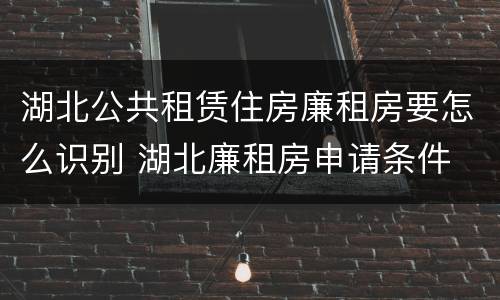 湖北公共租赁住房廉租房要怎么识别 湖北廉租房申请条件