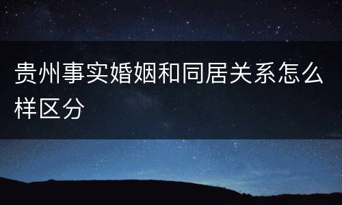 贵州事实婚姻和同居关系怎么样区分