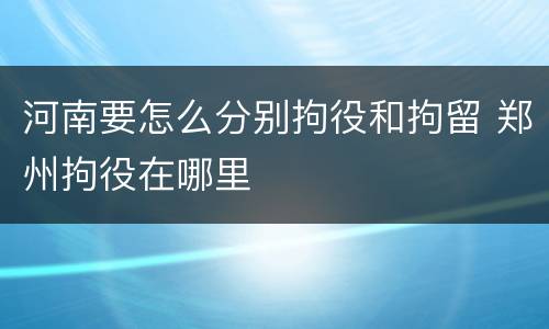 河南要怎么分别拘役和拘留 郑州拘役在哪里